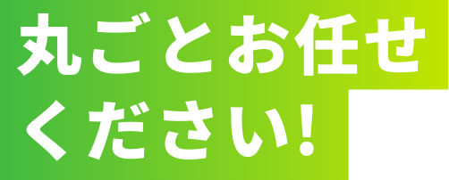 丸ごとお任せください